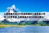 儿童歌曲大全100首连续播放儿童歌曲小鸡吃（儿歌多多 儿童歌曲大全100首儿歌小鸡）