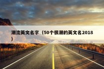 潮流英文名字（50个很潮的英文名2018）