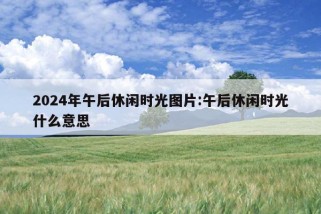 2024年午后休闲时光图片:午后休闲时光什么意思