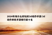 2024年有什么好玩的3d动作手游:3d动作单机手游排行前十名