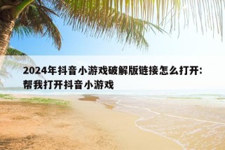 2024年抖音小游戏破解版链接怎么打开:帮我打开抖音小游戏