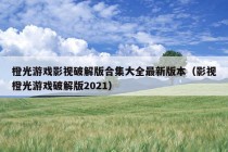 橙光游戏影视破解版合集大全最新版本（影视橙光游戏破解版2021）