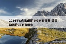 2024年益智动画片0-3岁有哪些:益智动画片36岁有哪些