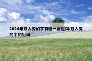 2024年双人旁的字有哪一些组词:双人旁的字的组词