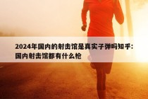 2024年国内的射击馆是真实子弹吗知乎:国内射击馆都有什么枪