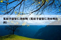 菟丝子益智仁泡水喝（菟丝子益智仁泡水喝比例）