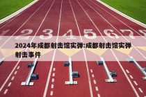 2024年成都射击馆实弹:成都射击馆实弹射击事件