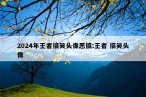 2024年王者搞笑头像恶搞:王者 搞笑头像