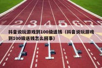 抖音说玩游戏到100级送钱（抖音说玩游戏到100级送钱怎么回事）