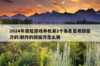 2024年冒险游戏单机弟2个角色是用回旋刀的:制作的回旋刀怎么做