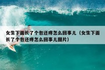 女生下面长了个包还疼怎么回事儿（女生下面长了个包还疼怎么回事儿图片）