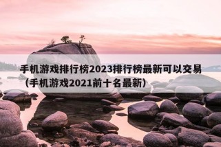 手机游戏排行榜2023排行榜最新可以交易（手机游戏2021前十名最新）