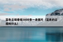 蓝色云端香烟3000多一条图片（蓝色的云烟叫什么）