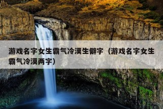 游戏名字女生霸气冷漠生僻字（游戏名字女生霸气冷漠两字）