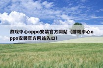 游戏中心oppo安装官方网站（游戏中心oppo安装官方网站入口）