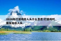 2024年打游戏抢人头什么意思:打游戏时朋友抢你人头