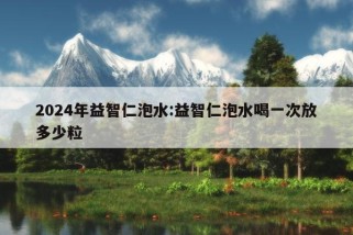 2024年益智仁泡水:益智仁泡水喝一次放多少粒