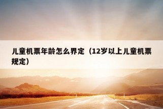 儿童机票年龄怎么界定（12岁以上儿童机票规定）