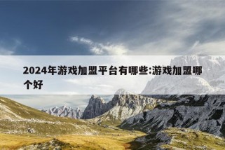 2024年游戏加盟平台有哪些:游戏加盟哪个好