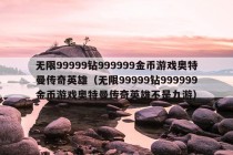 无限99999钻999999金币游戏奥特曼传奇英雄（无限99999钻999999金币游戏奥特曼传奇英雄不是九游）