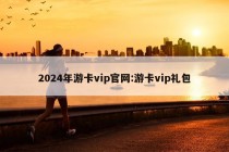 2024年游卡vip官网:游卡vip礼包