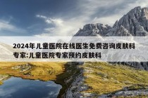 2024年儿童医院在线医生免费咨询皮肤科专家:儿童医院专家预约皮肤科