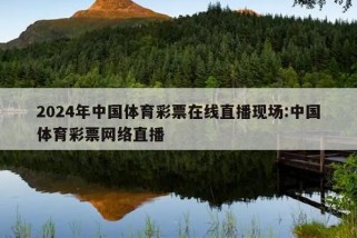 2024年中国体育彩票在线直播现场:中国体育彩票网络直播