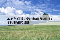 2024年3岁孩子学说话动画片:3岁孩子学说话动画片视频