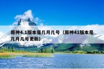 原神4.1版本是几月几号（原神41版本是几月几号更新）