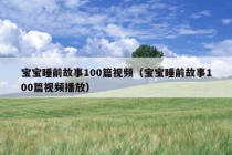 宝宝睡前故事100篇视频（宝宝睡前故事100篇视频播放）