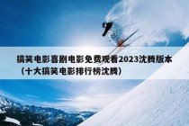 搞笑电影喜剧电影免费观看2023沈腾版本（十大搞笑电影排行榜沈腾）