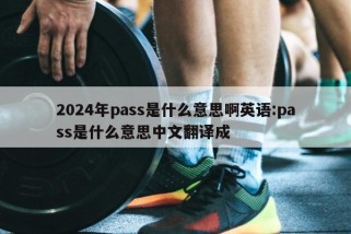 2024年pass是什么意思啊英语:pass是什么意思中文翻译成