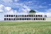 儿童歌曲大全100首连续播放儿童舞蹈（儿童歌曲大全100首连续播放儿童舞蹈牧童）