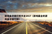 游戏盒子排行榜大全2017（游戏最全的游戏盒子排行榜）