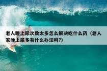 老人晚上尿次数太多怎么解决吃什么药（老人家晚上尿多有什么办法吗?）