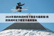 2024年我的休闲时光下载官方最新版:我的休闲时光下载官方最新版本