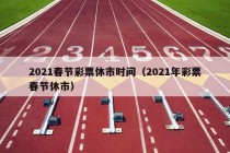 2021春节彩票休市时间（2021年彩票春节休市）