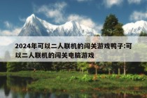 2024年可以二人联机的闯关游戏鸭子:可以二人联机的闯关电脑游戏