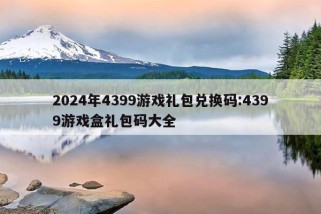 2024年4399游戏礼包兑换码:4399游戏盒礼包码大全