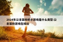 2024年公主装扮的小游戏是什么类型:公主装扮游戏在线玩