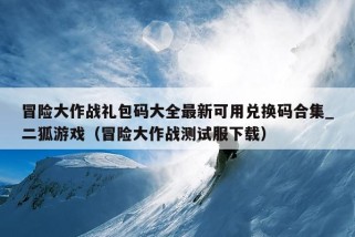 冒险大作战礼包码大全最新可用兑换码合集_二狐游戏（冒险大作战测试服下载）