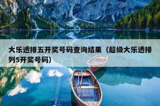 大乐透排五开奖号码查询结果（超级大乐透排列5开奖号码）