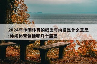 2024年休闲体育的概念与内涵是什么意思:休闲体育包括哪几个层面