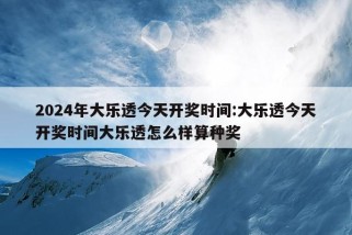 2024年大乐透今天开奖时间:大乐透今天开奖时间大乐透怎么样算种奖