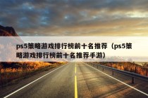 ps5策略游戏排行榜前十名推荐（ps5策略游戏排行榜前十名推荐手游）