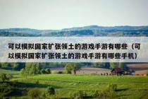 可以模拟国家扩张领土的游戏手游有哪些（可以模拟国家扩张领土的游戏手游有哪些手机）