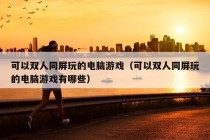 可以双人同屏玩的电脑游戏（可以双人同屏玩的电脑游戏有哪些）