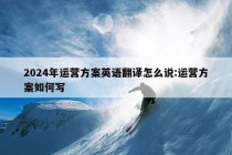 2024年运营方案英语翻译怎么说:运营方案如何写