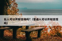 私人可以开射击场吗?（普通人可以开射击馆吗）