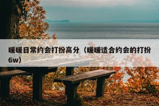 暖暖日常约会打扮高分（暖暖适合约会的打扮6w）